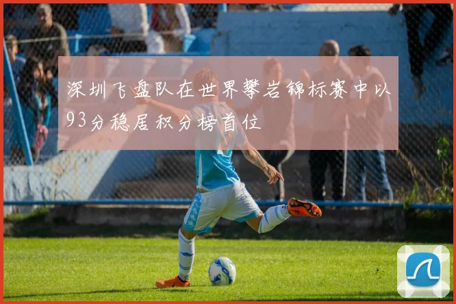 深圳飞盘队在世界攀岩锦标赛中以93分稳居积分榜首位