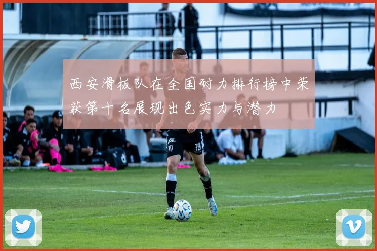 西安滑板队在全国耐力排行榜中荣获第十名展现出色实力与潜力