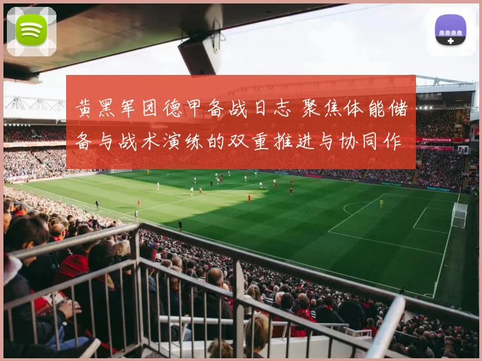 黄黑军团德甲备战日志 聚焦体能储备与战术演练的双重推进与协同作战