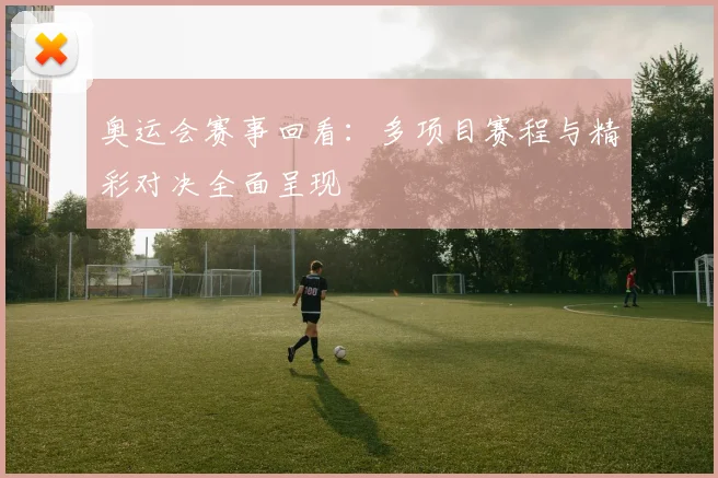 奥运会赛事回看：多项目赛程与精彩对决全面呈现