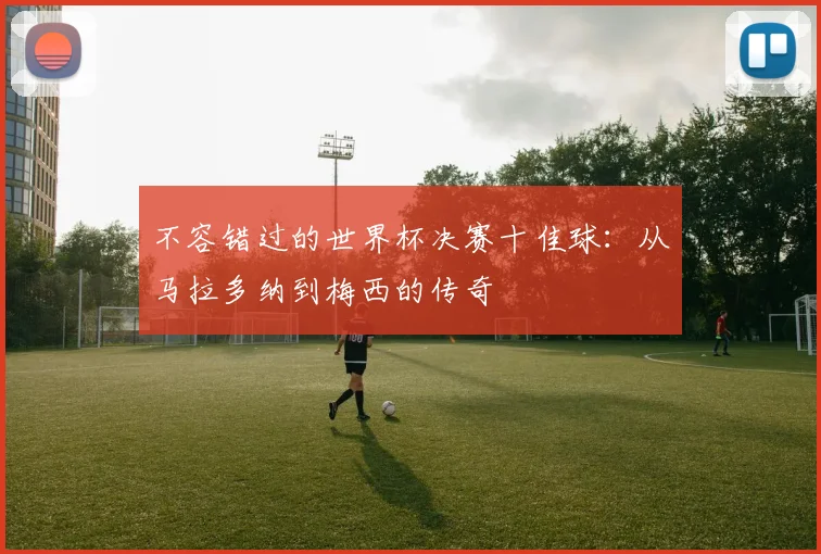 不容错过的世界杯决赛十佳球：从马拉多纳到梅西的传奇