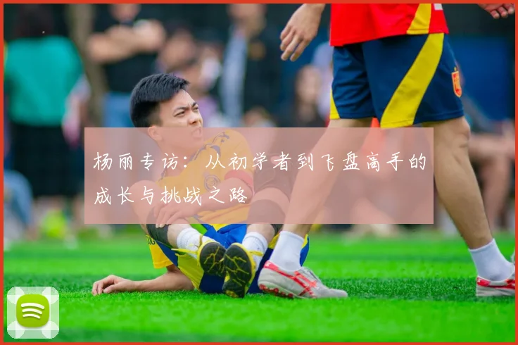 杨丽专访：从初学者到飞盘高手的成长与挑战之路