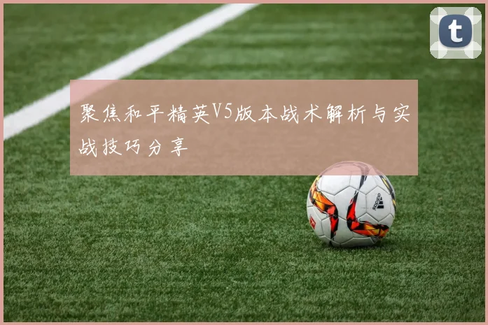 聚焦和平精英V5版本战术解析与实战技巧分享