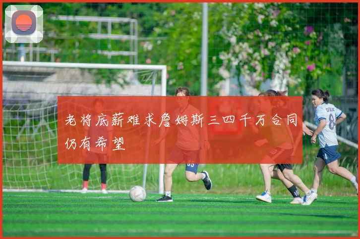 老将底薪难求詹姆斯三四千万合同仍有希望