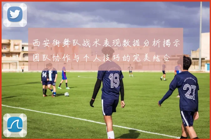 西安街舞队战术表现数据分析揭示团队协作与个人技巧的完美结合