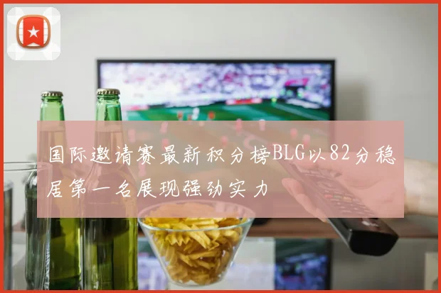 国际邀请赛最新积分榜BLG以82分稳居第一名展现强劲实力