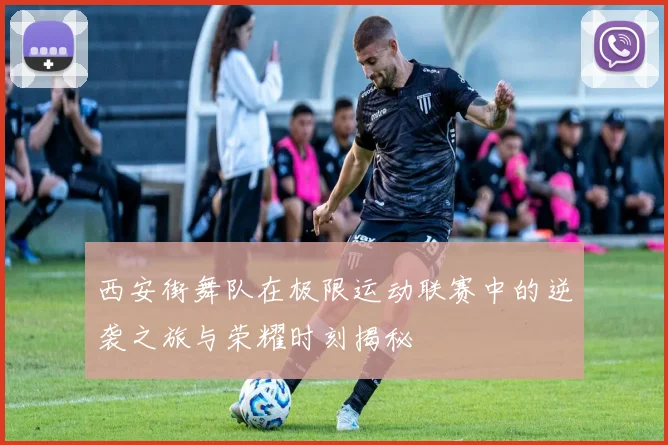 西安街舞队在极限运动联赛中的逆袭之旅与荣耀时刻揭秘