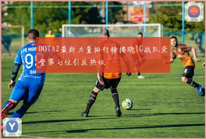 DOTA2最新力量排行榜揭晓IG战队荣登第七位引发热议