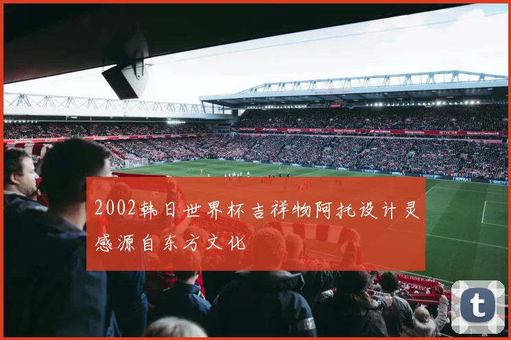 2002韩日世界杯吉祥物阿托设计灵感源自东方文化