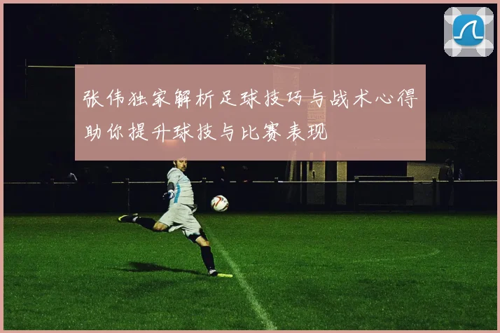 张伟独家解析足球技巧与战术心得助你提升球技与比赛表现