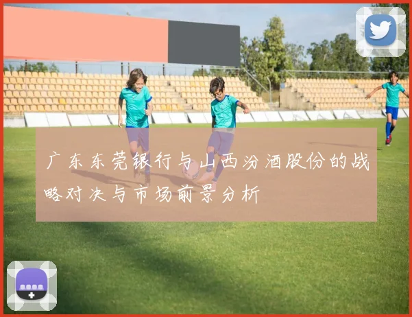 广东东莞银行与山西汾酒股份的战略对决与市场前景分析