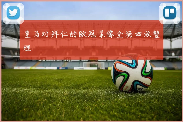 皇马对拜仁的欧冠录像全场回放整理