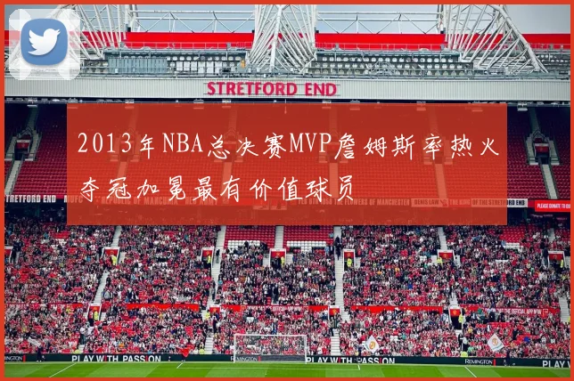2013年NBA总决赛MVP詹姆斯率热火夺冠加冕最有价值球员