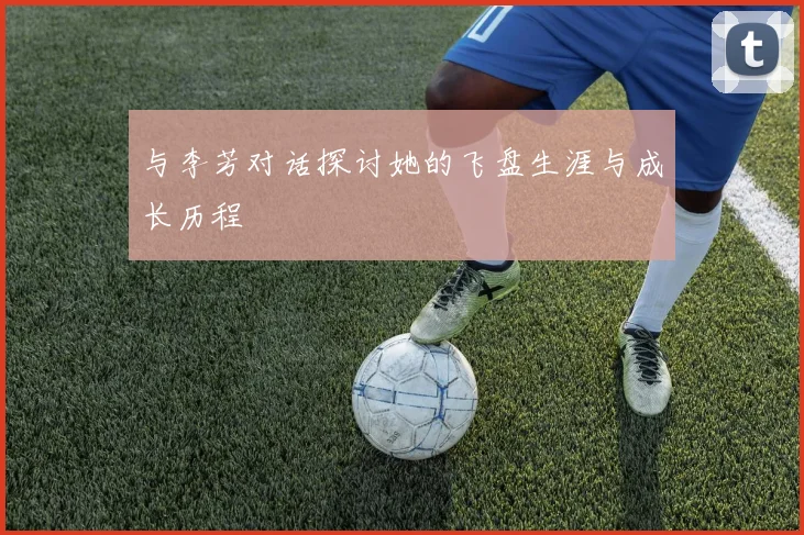与李芳对话探讨她的飞盘生涯与成长历程